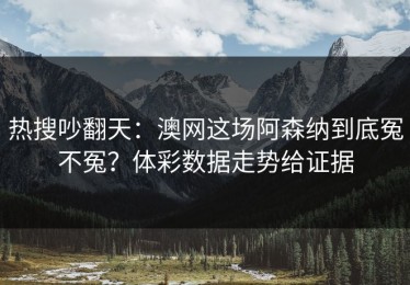 热搜吵翻天：澳网这场阿森纳到底冤不冤？体彩数据走势给证据