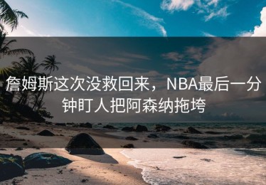 詹姆斯这次没救回来，NBA最后一分钟盯人把阿森纳拖垮