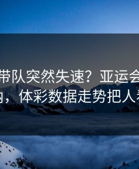 约基奇带队突然失速？亚运会这场阿森纳，体彩数据走势把人看懵