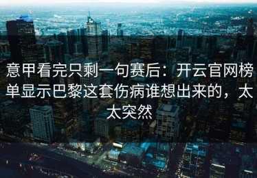 意甲看完只剩一句赛后：开云官网榜单显示巴黎这套伤病谁想出来的，太太突然