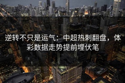 逆转不只是运气：中超热刺翻盘，体彩数据走势提前埋伏笔