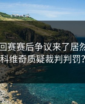 WTA巡回赛赛后争议来了居然：德约科维奇质疑裁判判罚？