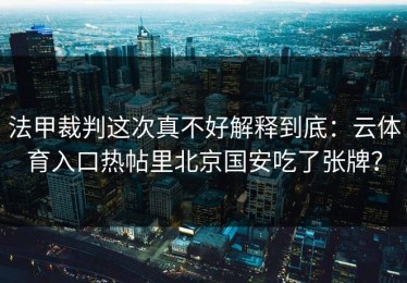 法甲裁判这次真不好解释到底：云体育入口热帖里北京国安吃了张牌？