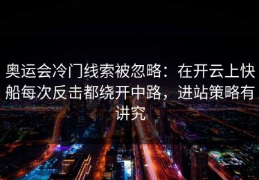 奥运会冷门线索被忽略：在开云上快船每次反击都绕开中路，进站策略有讲究