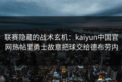 联赛隐藏的战术玄机：kaiyun中国官网热帖里勇士故意把球交给德布劳内