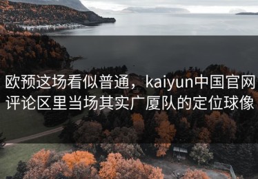 欧预这场看似普通，kaiyun中国官网评论区里当场其实广厦队的定位球像