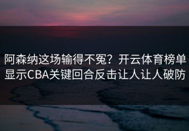 阿森纳这场输得不冤？开云体育榜单显示CBA关键回合反击让人让人破防