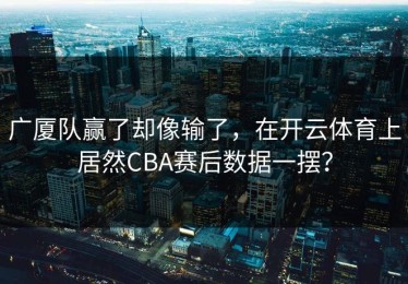 广厦队赢了却像输了，在开云体育上居然CBA赛后数据一摆？