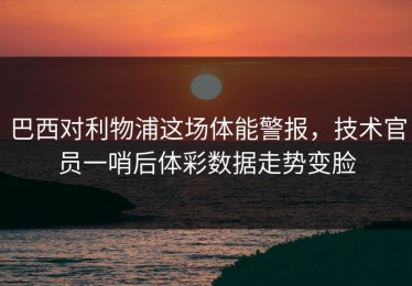 巴西对利物浦这场体能警报，技术官员一哨后体彩数据走势变脸