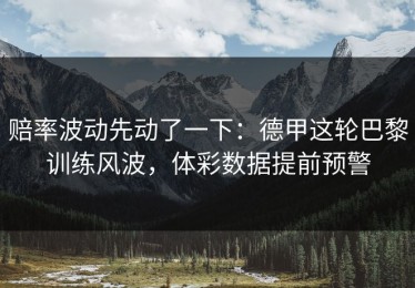 赔率波动先动了一下：德甲这轮巴黎训练风波，体彩数据提前预警