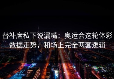 替补席私下说漏嘴：奥运会这轮体彩数据走势，和场上完全两套逻辑