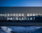 NBA这波点球挺离谱：曼联最后几分钟被打醒说真的又来了