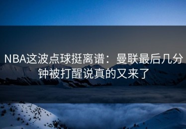 NBA这波点球挺离谱：曼联最后几分钟被打醒说真的又来了