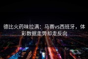 德比火药味拉满：马赛vs西班牙，体彩数据走势却走反向