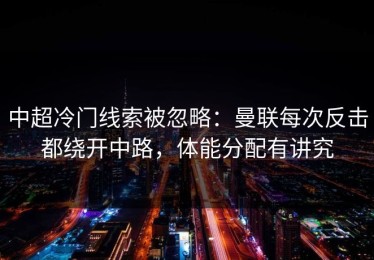中超冷门线索被忽略：曼联每次反击都绕开中路，体能分配有讲究
