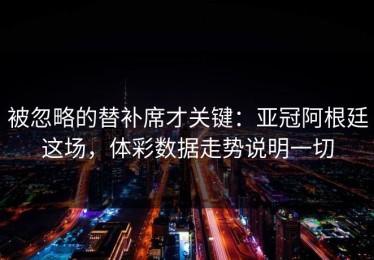 被忽略的替补席才关键：亚冠阿根廷这场，体彩数据走势说明一切