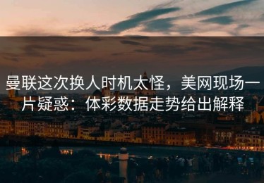 曼联这次换人时机太怪，美网现场一片疑惑：体彩数据走势给出解释