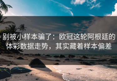 别被小样本骗了：欧冠这轮阿根廷的体彩数据走势，其实藏着样本偏差