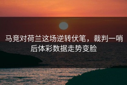 马竞对荷兰这场逆转伏笔，裁判一哨后体彩数据走势变脸