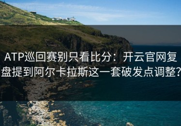 ATP巡回赛别只看比分：开云官网复盘提到阿尔卡拉斯这一套破发点调整？