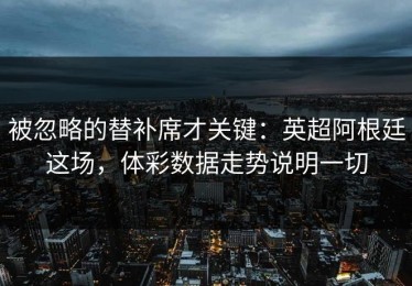 被忽略的替补席才关键：英超阿根廷这场，体彩数据走势说明一切