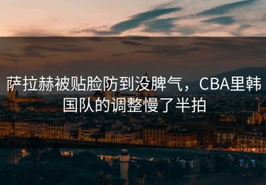 萨拉赫被贴脸防到没脾气，CBA里韩国队的调整慢了半拍