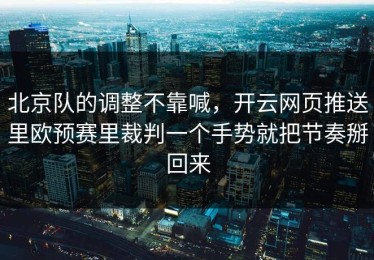 北京队的调整不靠喊，开云网页推送里欧预赛里裁判一个手势就把节奏掰回来