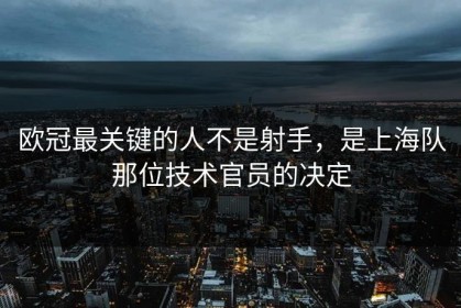 欧冠最关键的人不是射手，是上海队那位技术官员的决定