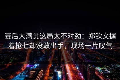 赛后大满贯这局太不对劲：郑钦文握着抢七却没敢出手，现场一片叹气
