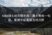 NBA镜头给到替补席：勇士教练一句话，爱德华兹直接当场沉默