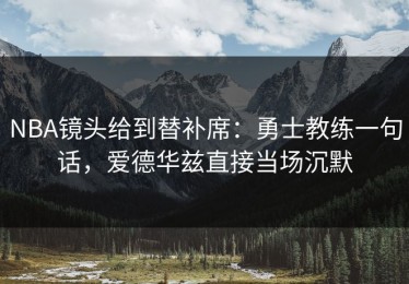 NBA镜头给到替补席：勇士教练一句话，爱德华兹直接当场沉默