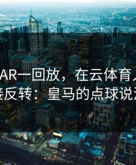 足协杯VAR一回放，在云体育入口上剧情直接反转：皇马的点球说没就没