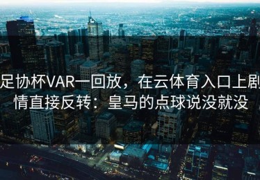 足协杯VAR一回放，在云体育入口上剧情直接反转：皇马的点球说没就没