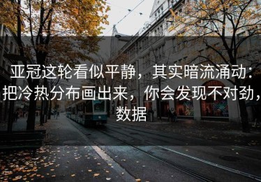 亚冠这轮看似平静，其实暗流涌动：把冷热分布画出来，你会发现不对劲，数据