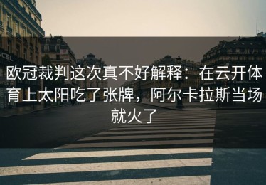欧冠裁判这次真不好解释：在云开体育上太阳吃了张牌，阿尔卡拉斯当场就火了