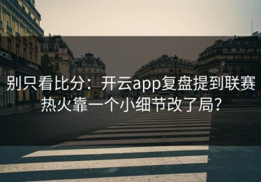别只看比分：开云app复盘提到联赛热火靠一个小细节改了局？