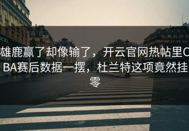 雄鹿赢了却像输了，开云官网热帖里CBA赛后数据一摆，杜兰特这项竟然挂零