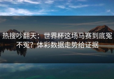 热搜吵翻天：世界杯这场马赛到底冤不冤？体彩数据走势给证据