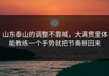 山东泰山的调整不靠喊，大满贯里体能教练一个手势就把节奏掰回来