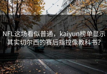 NFL这场看似普通，kaiyun榜单显示其实切尔西的赛后指控像教科书？