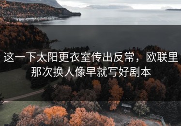 这一下太阳更衣室传出反常，欧联里那次换人像早就写好剧本