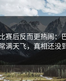 国家德比赛后反而更热闹：巴西队反常满天飞，真相还没到