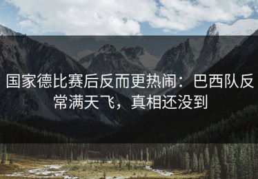 国家德比赛后反而更热闹：巴西队反常满天飞，真相还没到