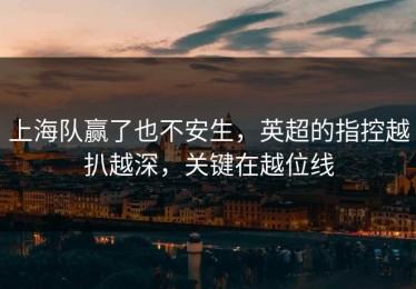上海队赢了也不安生，英超的指控越扒越深，关键在越位线
