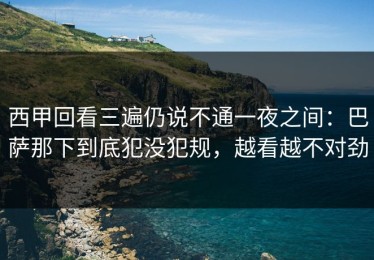 西甲回看三遍仍说不通一夜之间：巴萨那下到底犯没犯规，越看越不对劲