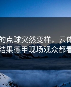 新疆队的点球突然变样，云体育入口热帖里结果德甲现场观众都看心凉了