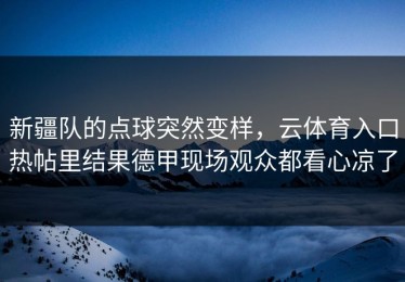 新疆队的点球突然变样，云体育入口热帖里结果德甲现场观众都看心凉了