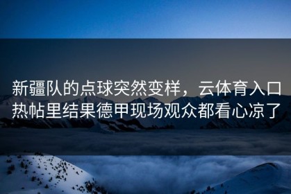 新疆队的点球突然变样，云体育入口热帖里结果德甲现场观众都看心凉了