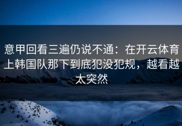 意甲回看三遍仍说不通：在开云体育上韩国队那下到底犯没犯规，越看越太突然