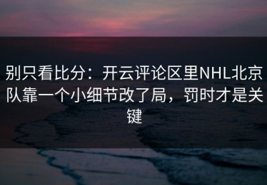 别只看比分：开云评论区里NHL北京队靠一个小细节改了局，罚时才是关键